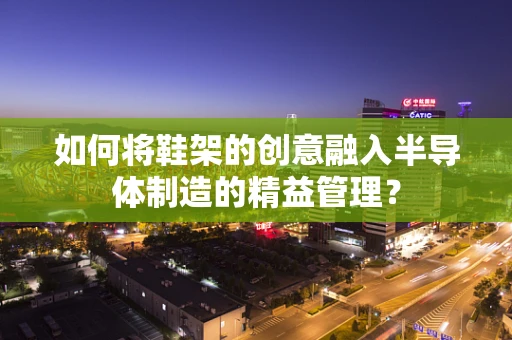 如何将鞋架的创意融入半导体制造的精益管理？