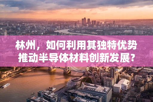 林州，如何利用其独特优势推动半导体材料创新发展？