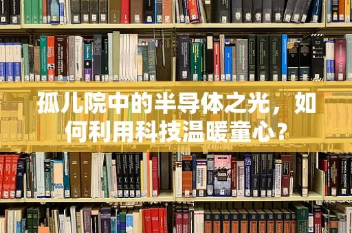 孤儿院中的半导体之光，如何利用科技温暖童心？