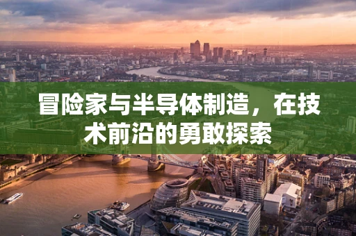 冒险家与半导体制造，在技术前沿的勇敢探索