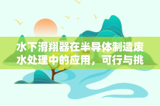 水下滑翔器在半导体制造废水处理中的应用，可行与挑战并存？
