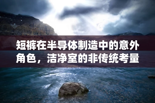 短裤在半导体制造中的意外角色，洁净室的非传统考量