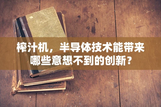 榨汁机，半导体技术能带来哪些意想不到的创新？