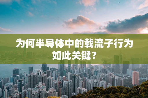 为何半导体中的载流子行为如此关键？