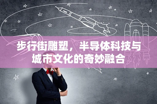 步行街雕塑，半导体科技与城市文化的奇妙融合