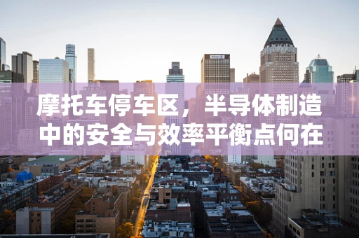 摩托车停车区，半导体制造中的安全与效率平衡点何在？