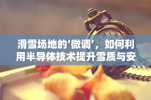 滑雪场地的‘微调’，如何利用半导体技术提升雪质与安全？