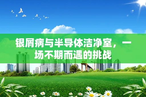 银屑病与半导体洁净室，一场不期而遇的挑战