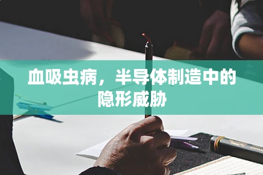血吸虫病，半导体制造中的隐形威胁