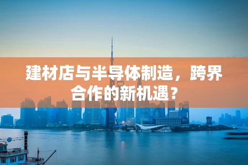 建材店与半导体制造，跨界合作的新机遇？