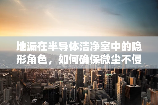 地漏在半导体洁净室中的隐形角色，如何确保微尘不侵？