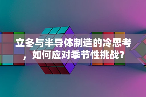 立冬与半导体制造的冷思考，如何应对季节性挑战？