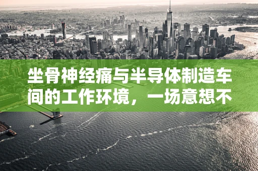 坐骨神经痛与半导体制造车间的工作环境，一场意想不到的‘科技’挑战