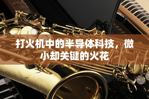 打火机中的半导体科技，微小却关键的火花