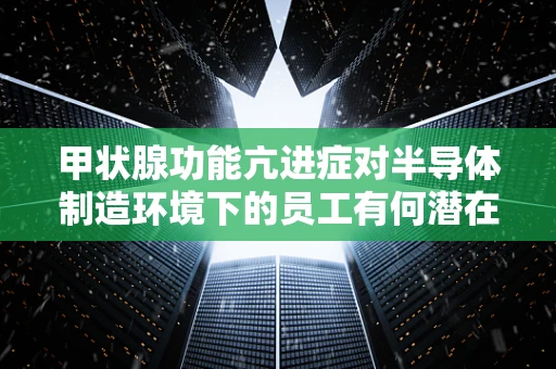 甲状腺功能亢进症对半导体制造环境下的员工有何潜在影响？