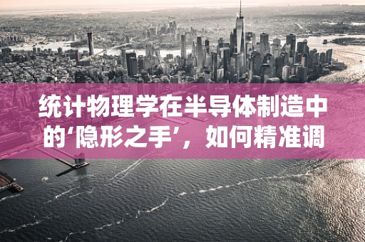 统计物理学在半导体制造中的‘隐形之手’，如何精准调控纳米尺度？