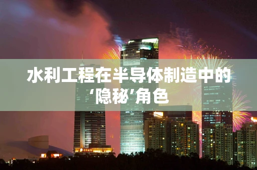 水利工程在半导体制造中的‘隐秘’角色