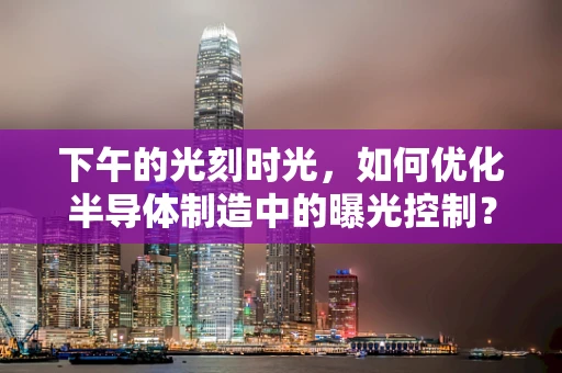 下午的光刻时光，如何优化半导体制造中的曝光控制？