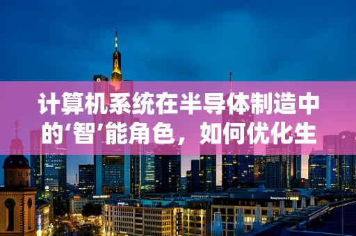 计算机系统在半导体制造中的‘智’能角色，如何优化生产流程？