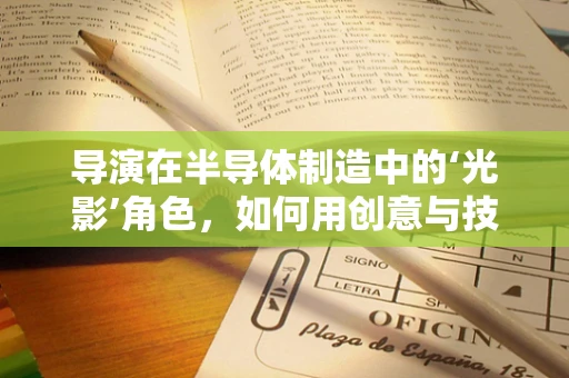 导演在半导体制造中的‘光影’角色，如何用创意与技术融合打造‘芯片大戏’？