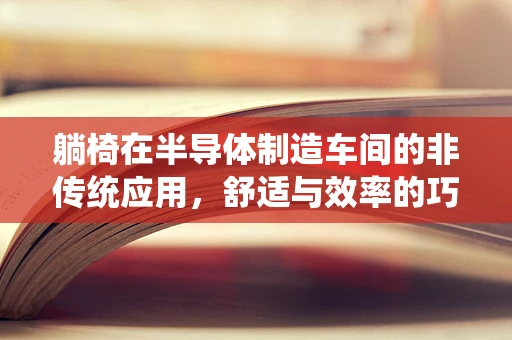 躺椅在半导体制造车间的非传统应用，舒适与效率的巧妙结合？