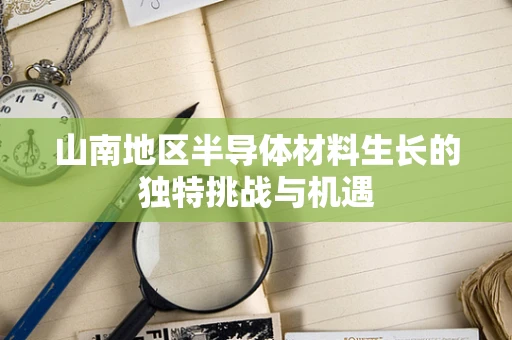 山南地区半导体材料生长的独特挑战与机遇