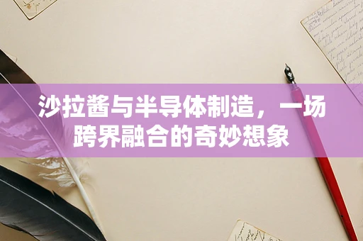 沙拉酱与半导体制造，一场跨界融合的奇妙想象