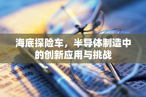 海底探险车，半导体制造中的创新应用与挑战
