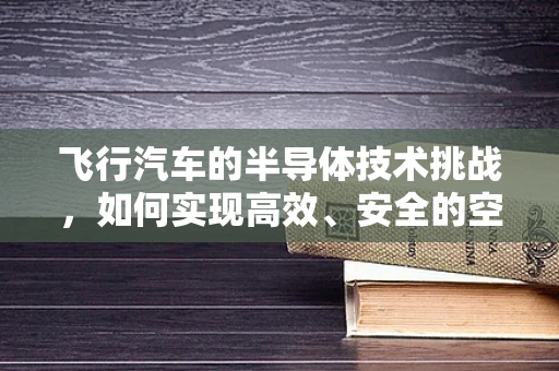 飞行汽车的半导体技术挑战，如何实现高效、安全的空中出行？