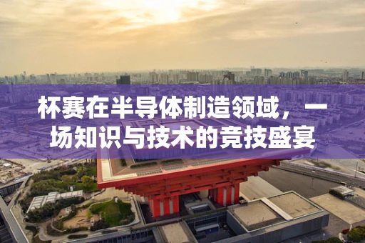 杯赛在半导体制造领域，一场知识与技术的竞技盛宴