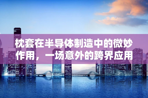 枕套在半导体制造中的微妙作用，一场意外的跨界应用？