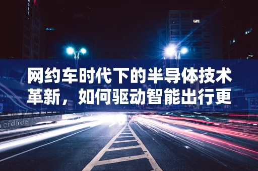 网约车时代下的半导体技术革新，如何驱动智能出行更安全、更高效？