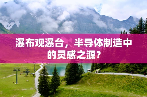 瀑布观瀑台，半导体制造中的灵感之源？