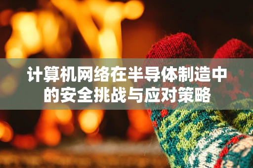 计算机网络在半导体制造中的安全挑战与应对策略