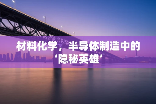 材料化学，半导体制造中的‘隐秘英雄’