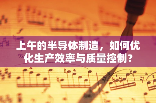 上午的半导体制造，如何优化生产效率与质量控制？