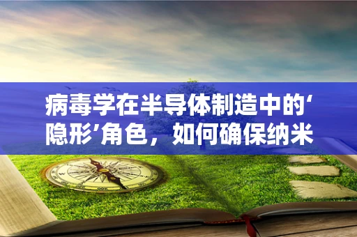 病毒学在半导体制造中的‘隐形’角色，如何确保纳米级纯净度？