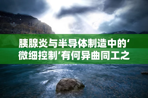 胰腺炎与半导体制造中的‘微细控制’有何异曲同工之处？