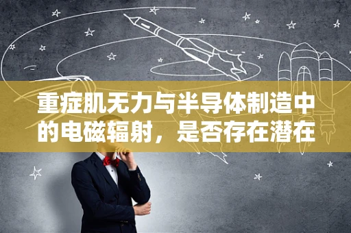 重症肌无力与半导体制造中的电磁辐射，是否存在潜在风险？
