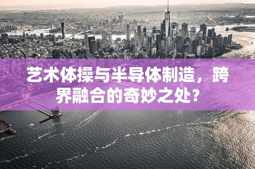 艺术体操与半导体制造，跨界融合的奇妙之处？
