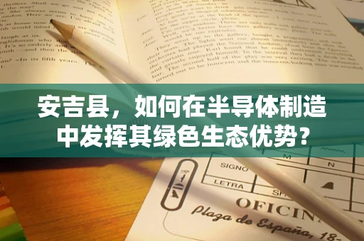 安吉县，如何在半导体制造中发挥其绿色生态优势？
