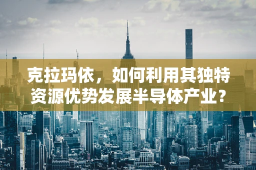 克拉玛依，如何利用其独特资源优势发展半导体产业？