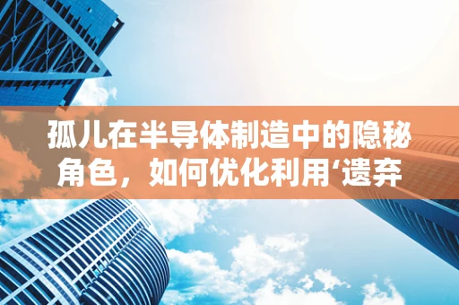 孤儿在半导体制造中的隐秘角色，如何优化利用‘遗弃’的晶圆？