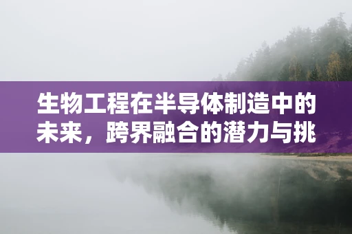 生物工程在半导体制造中的未来，跨界融合的潜力与挑战