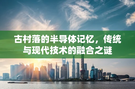 古村落的半导体记忆，传统与现代技术的融合之谜