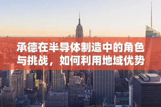 承德在半导体制造中的角色与挑战，如何利用地域优势发展？