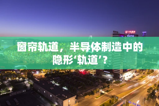 窗帘轨道，半导体制造中的隐形‘轨道’？