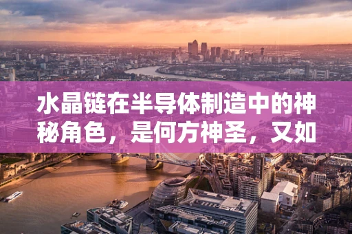 水晶链在半导体制造中的神秘角色，是何方神圣，又如何发挥作用？