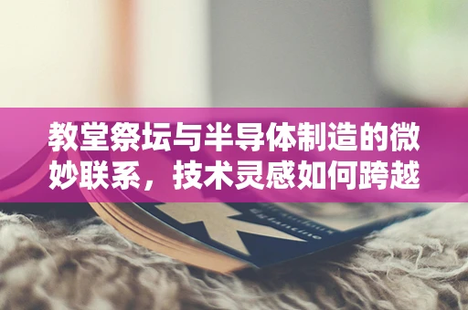 教堂祭坛与半导体制造的微妙联系，技术灵感如何跨越宗教边界？