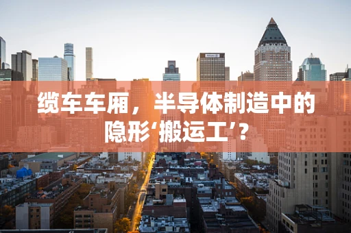 缆车车厢，半导体制造中的隐形‘搬运工’？